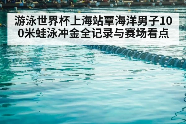 游泳世界杯上海站覃海洋男子100米蛙泳冲金全记录与赛场看点 | hth